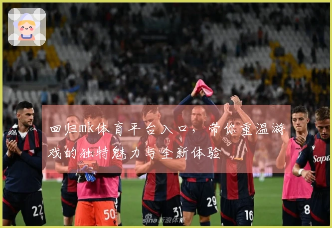 回归mk体育平台入口，带你重温游戏的独特魅力与全新体验