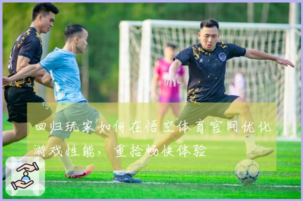 回归玩家如何在悟空体育官网优化游戏性能，重拾畅快体验