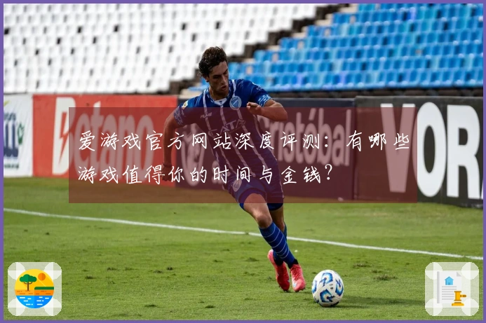 爱游戏官方网站深度评测：有哪些游戏值得你的时间与金钱？