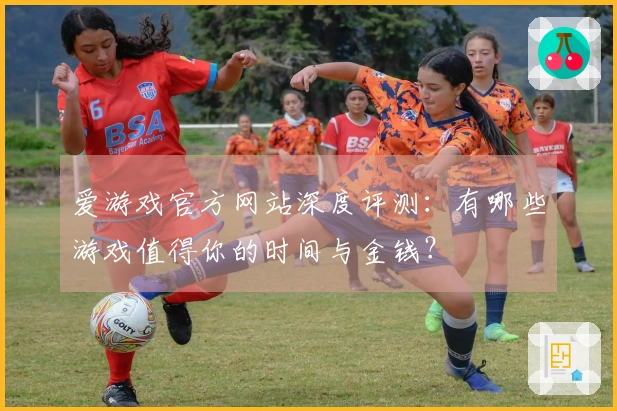 爱游戏官方网站深度评测：有哪些游戏值得你的时间与金钱？