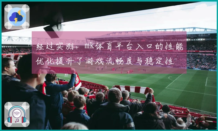 经过实测，mk体育平台入口的性能优化提升了游戏流畅度与稳定性
