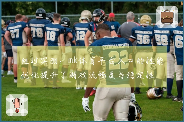 经过实测，mk体育平台入口的性能优化提升了游戏流畅度与稳定性